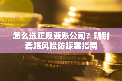 武汉怎么选正规要账公司？辨别套路风险防踩雷指南