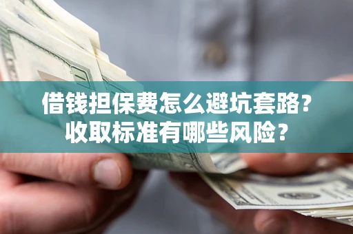 武汉借钱担保费怎么避坑套路？收取标准有哪些风险？