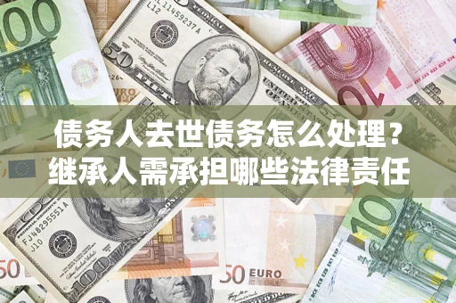 武汉债务人去世债务怎么处理？继承人需承担哪些法律责任？