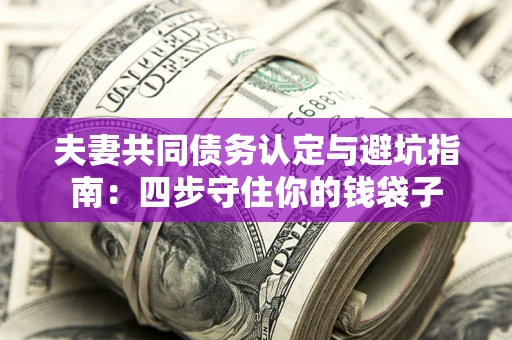 武汉夫妻共同债务认定与避坑指南：四步守住你的钱袋子
