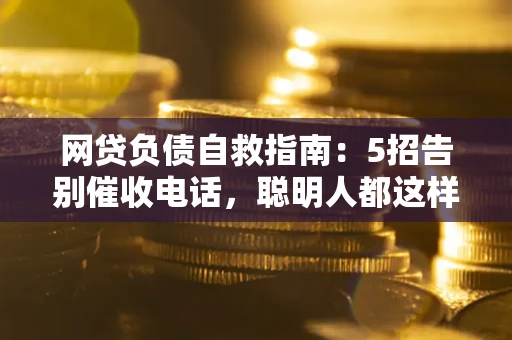 武汉网贷负债自救指南：5招告别催收电话，聪明人都这样做
