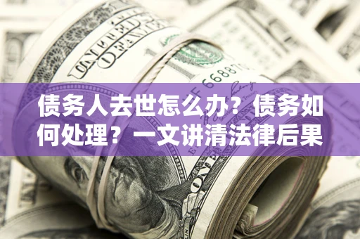 武汉债务人去世怎么办？债务如何处理？一文讲清法律后果