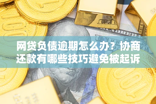 武汉网贷负债逾期怎么办？协商还款有哪些技巧避免被起诉？