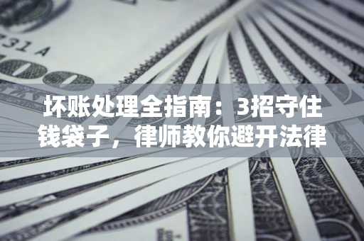 武汉坏账处理全指南：3招守住钱袋子，律师教你避开法律雷区