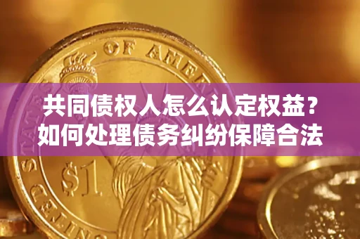 武汉共同债权人怎么认定权益？如何处理债务纠纷保障合法权益？