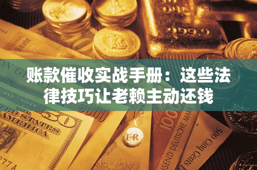 武汉账款催收实战手册：这些法律技巧让老赖主动还钱