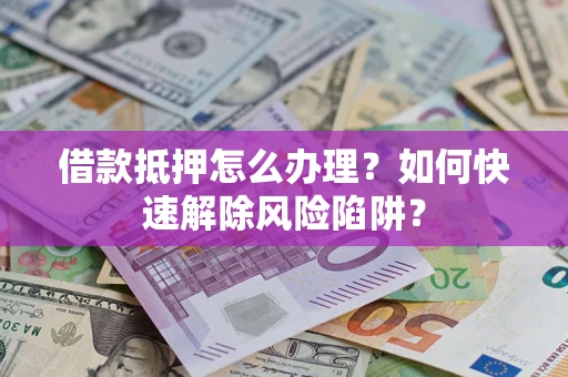武汉借款抵押怎么办理？如何快速解除风险陷阱？