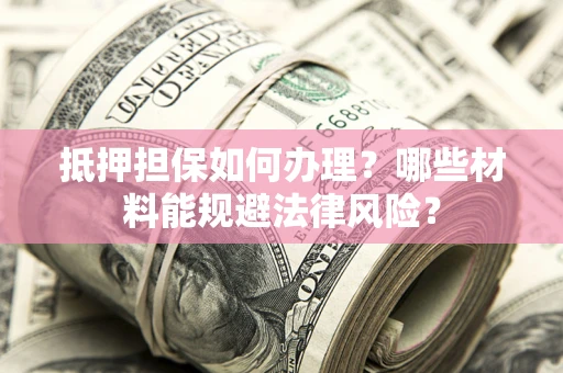 武汉抵押担保如何办理？哪些材料能规避法律风险？