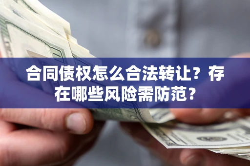 武汉合同债权怎么合法转让？存在哪些风险需防范？