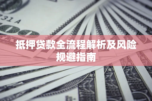 武汉抵押贷款全流程解析及风险规避指南