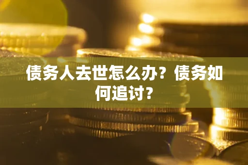 武汉债务人去世怎么办？债务如何追讨？