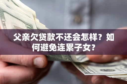 武汉父亲欠贷款不还会怎样？如何避免连累子女？