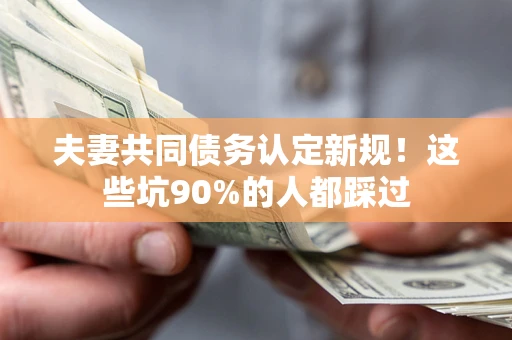 武汉夫妻共同债务认定新规！这些坑90%的人都踩过