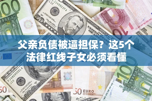 武汉父亲负债被逼担保？这5个法律红线子女必须看懂