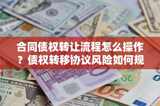 武汉合同债权转让流程怎么操作？债权转移协议风险如何规避？