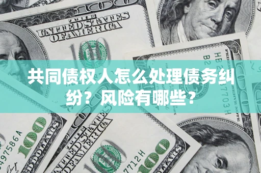 武汉共同债权人怎么处理债务纠纷？风险有哪些？