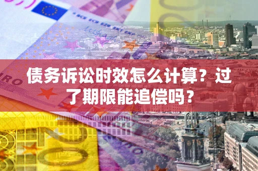 武汉债务诉讼时效怎么计算？过了期限能追偿吗？