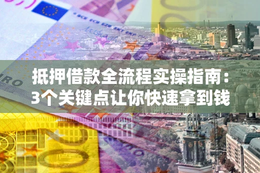 武汉抵押借款全流程实操指南：3个关键点让你快速拿到钱