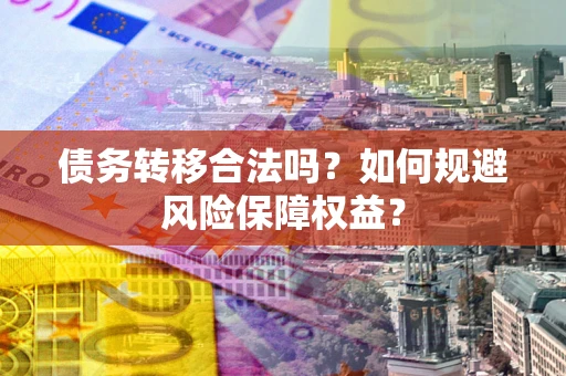 武汉债务转移合法吗？如何规避风险保障权益？