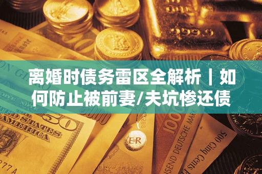 武汉离婚时债务雷区全解析｜如何防止被前妻/夫坑惨还债？