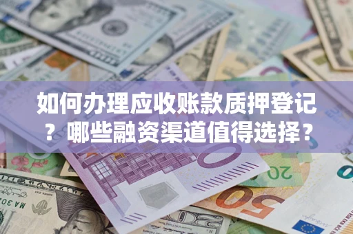 武汉如何办理应收账款质押登记？哪些融资渠道值得选择？