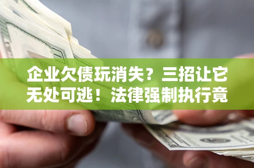 武汉企业欠债玩消失？三招让它无处可逃！法律强制执行竟比讨债公司还狠？