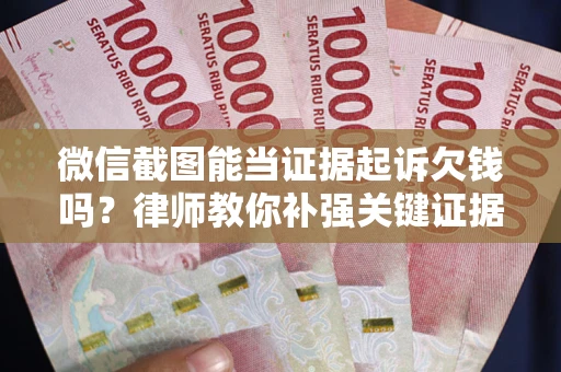 武汉微信截图能当证据起诉欠钱吗？律师教你补强关键证据