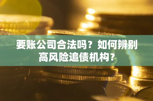 武汉要账公司合法吗？如何辨别高风险追债机构？