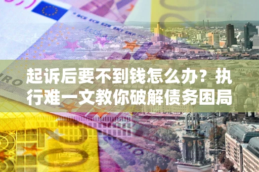 武汉起诉后要不到钱怎么办？执行难一文教你破解债务困局