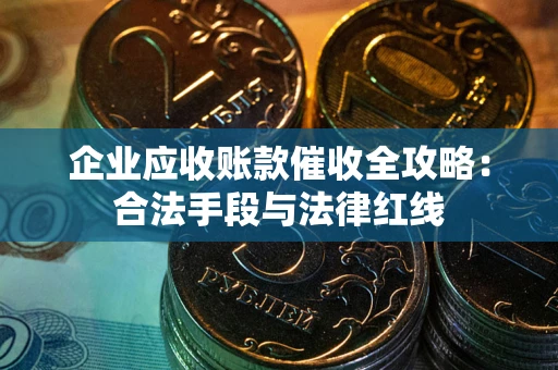 武汉企业应收账款催收全攻略：合法手段与法律红线