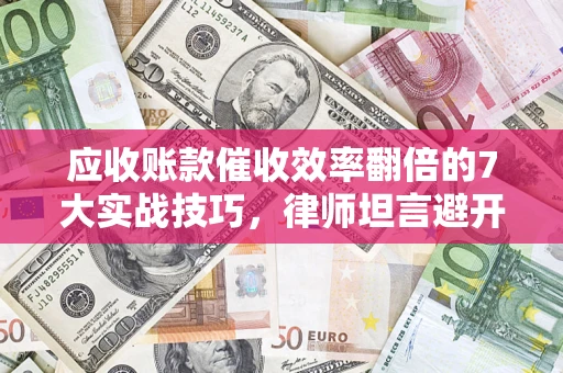 武汉应收账款催收效率翻倍的7大实战技巧，律师坦言避开这些法律雷区最关键