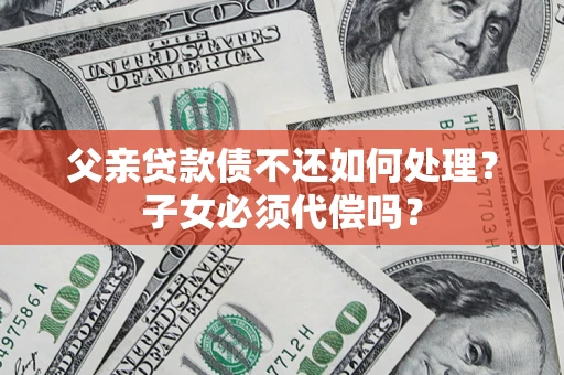 武汉父亲贷款债不还如何处理？子女必须代偿吗？