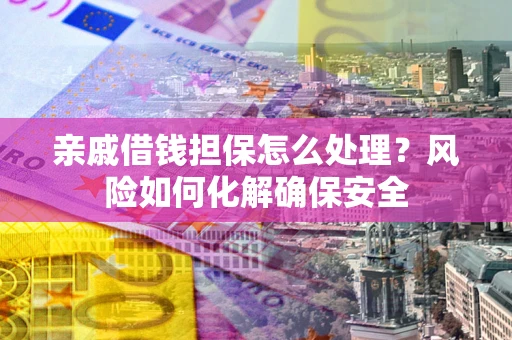 武汉亲戚借钱担保怎么处理？风险如何化解确保安全