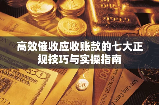武汉高效催收应收账款的七大正规技巧与实操指南