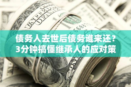 武汉债务人去世后债务谁来还？3分钟搞懂继承人的应对策略