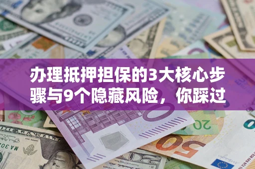 武汉办理抵押担保的3大核心步骤与9个隐藏风险，你踩过哪个坑？