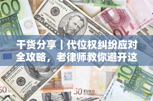 武汉干货分享｜代位权纠纷应对全攻略，老律师教你避开这5大雷区