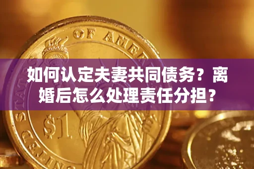 武汉如何认定夫妻共同债务？离婚后怎么处理责任分担？