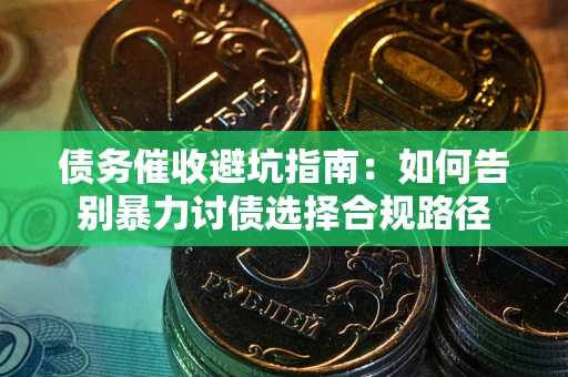 武汉债务催收避坑指南：如何告别暴力讨债选择合规路径