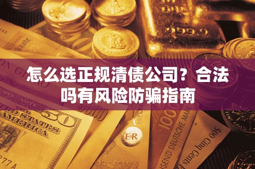 武汉怎么选正规清债公司？合法吗有风险防骗指南