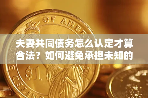 武汉夫妻共同债务怎么认定才算合法？如何避免承担未知的债务风险？