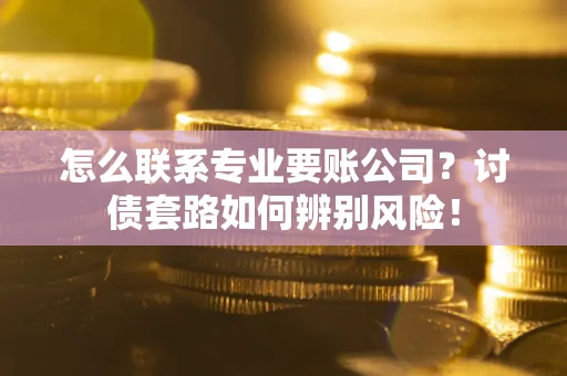 武汉怎么联系专业要账公司？讨债套路如何辨别风险！