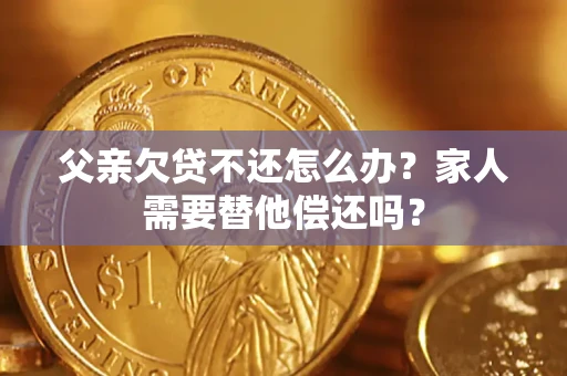 武汉父亲欠贷不还怎么办？家人需要替他偿还吗？