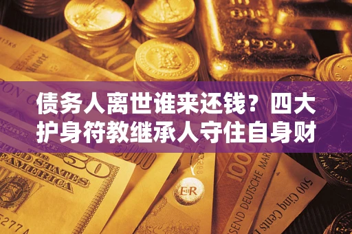 武汉债务人离世谁来还钱？四大护身符教继承人守住自身财产