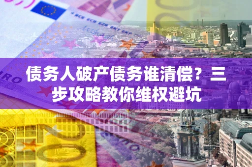 武汉债务人破产债务谁清偿?三步攻略教你维权避坑 武汉债务人破产债务谁清偿?三步攻略教你维权避坑