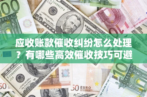 武汉应收账款催收纠纷怎么处理？有哪些高效催收技巧可避免坏账？