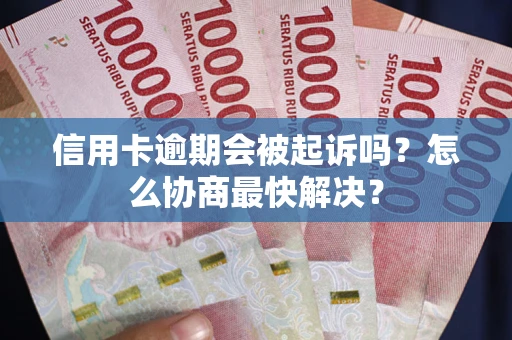 武汉信用卡逾期会被起诉吗？怎么协商最快解决？
