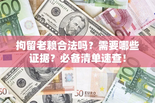武汉拘留老赖合法吗？需要哪些证据？必备清单速查！