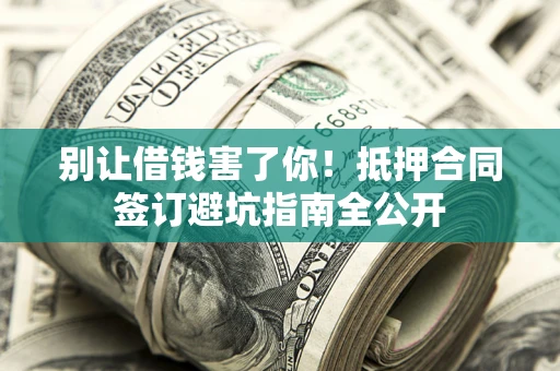 武汉别让借钱害了你！抵押合同签订避坑指南全公开